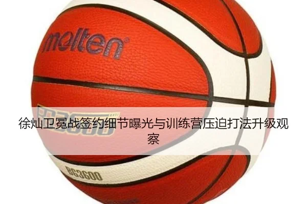 徐灿卫冕战签约细节曝光与训练营压迫打法升级观察
